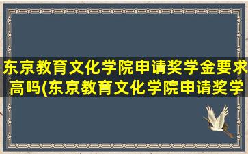 东京教育文化学院申请奖学金要求高吗(东京教育文化学院申请奖学金要求多少)