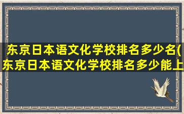 东京日本语文化学校排名多少名(东京日本语文化学校排名多少能上)