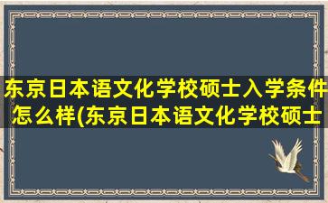 东京日本语文化学校硕士入学条件怎么样(东京日本语文化学校硕士入学条件有哪些)