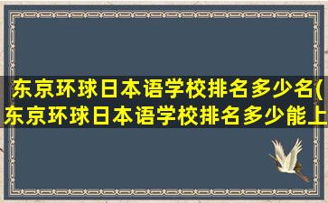 东京环球日本语学校排名多少名(东京环球日本语学校排名多少能上)