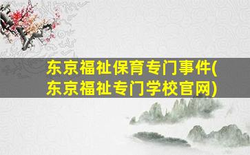 东京福祉保育专门事件(东京福祉专门学校官网)