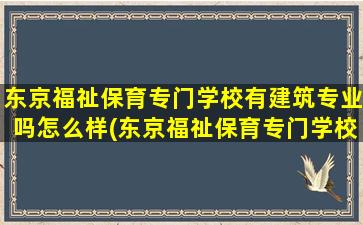 东京福祉保育专门学校有建筑专业吗怎么样(东京福祉保育专门学校下签率)