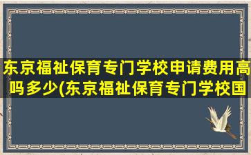 东京福祉保育专门学校申请费用高吗多少(东京福祉保育专门学校国内认可吗)