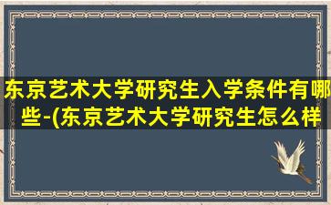 东京艺术大学研究生入学条件有哪些-(东京艺术大学研究生怎么样)