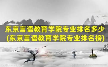 东京言语教育学院专业排名多少(东京言语教育学院专业排名榜)