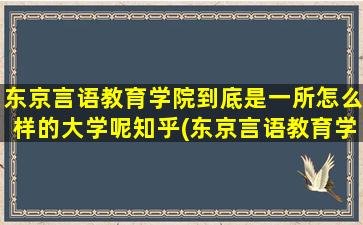 东京言语教育学院到底是一所怎么样的大学呢知乎(东京言语教育学院到底是一所怎么样的大学呢英语)