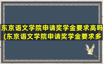 东京语文学院申请奖学金要求高吗(东京语文学院申请奖学金要求多少)