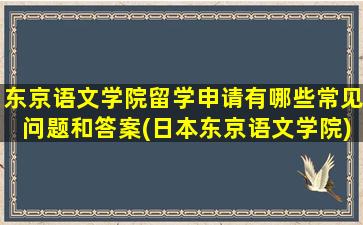 东京语文学院留学申请有哪些常见问题和答案(日本东京语文学院)