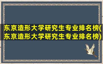 东京造形大学研究生专业排名榜(东京造形大学研究生专业排名榜)