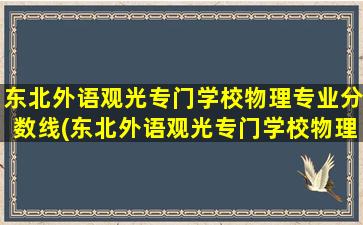 东北外语观光专门学校物理专业分数线(东北外语观光专门学校物理专业好吗)