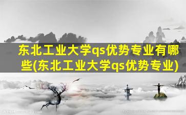 东北工业大学qs优势专业有哪些(东北工业大学qs优势专业)