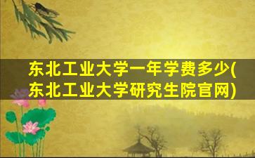 东北工业大学一年学费多少(东北工业大学研究生院官网)