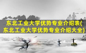 东北工业大学优势专业介绍表(东北工业大学优势专业介绍大全)