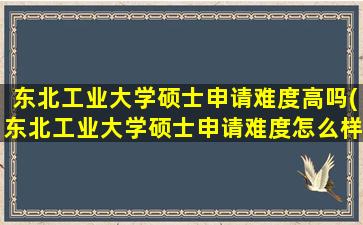 东北工业大学硕士申请难度高吗(东北工业大学硕士申请难度怎么样)