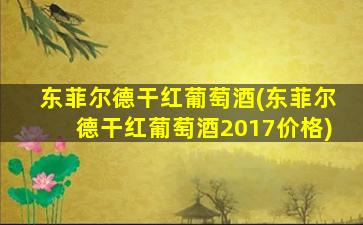 东菲尔德干红葡萄酒(东菲尔德干红葡萄酒2017价格)