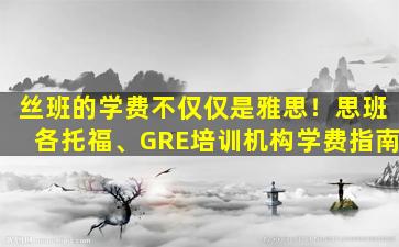 丝班的学费不仅仅是雅思！思班各托福、GRE培训机构学费指南