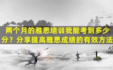 两个月的雅思培训我能考到多少分？分享提高雅思成绩的有效方法