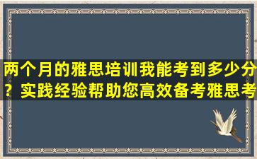 两个月的雅思培训我能考到多少分？实践经验帮助您高效备考雅思考试