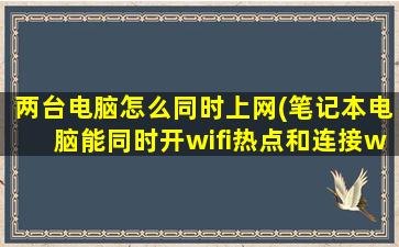 两台电脑怎么同时上网(笔记本电脑能同时开wifi热点和连接wifi吗行的话那么怎样做请教一下高手)