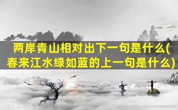 两岸青山相对出下一句是什么(春来江水绿如蓝的上一句是什么)