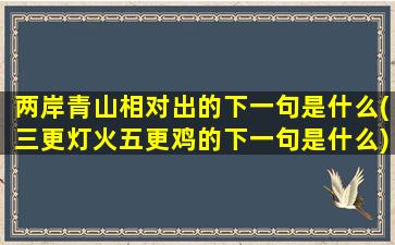 两岸青山相对出的下一句是什么(三更灯火五更鸡的下一句是什么)