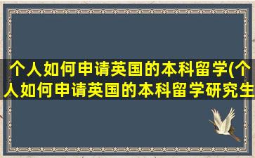 个人如何申请英国的本科留学(个人如何申请英国的本科留学研究生)