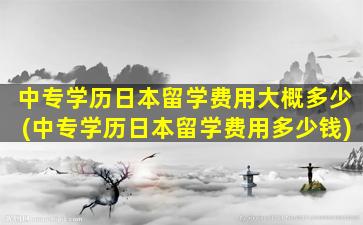 中专学历日本留学费用大概多少(中专学历日本留学费用多少钱)