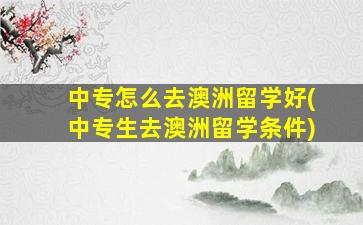 中专怎么去澳洲留学好(中专生去澳洲留学条件)