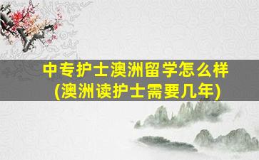 中专护士澳洲留学怎么样(澳洲读护士需要几年)