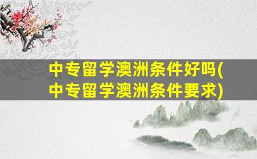 中专留学澳洲条件好吗(中专留学澳洲条件要求)