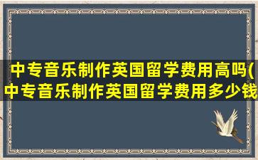 中专音乐制作英国留学费用高吗(中专音乐制作英国留学费用多少钱)