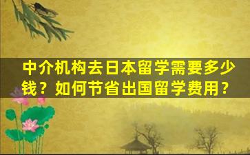 中介机构去日本留学需要多少钱？如何节省出国留学费用？