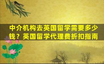 中介机构去英国留学需要多少钱？英国留学代理费折扣指南