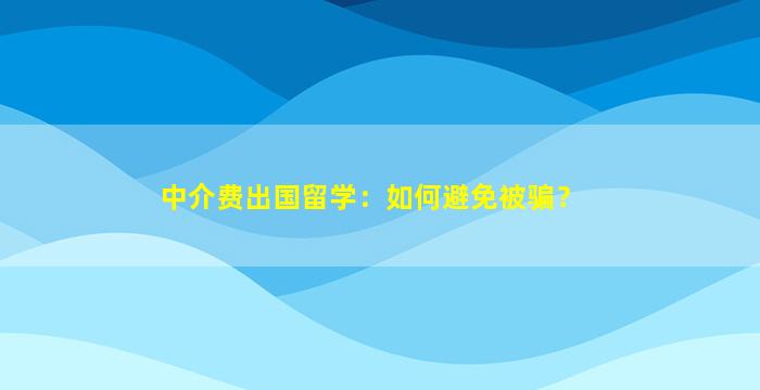 中介费出国留学：如何避免被骗？