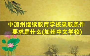 中加州继续教育学校录取条件要求是什么(加州中文学校)