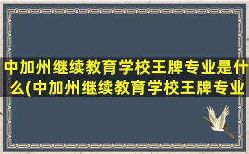 中加州继续教育学校王牌专业是什么(中加州继续教育学校王牌专业学什么)