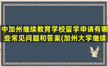 中加州继续教育学校留学申请有哪些常见问题和答案(加州大学继续教育学院)