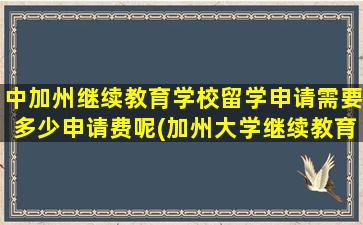 中加州继续教育学校留学申请需要多少申请费呢(加州大学继续教育学院)