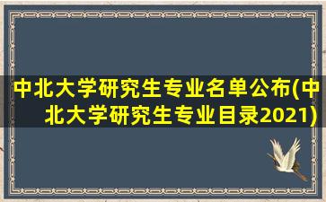 中北大学研究生专业名单公布(中北大学研究生专业目录2021)