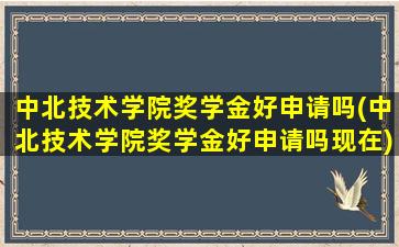 中北技术学院奖学金好申请吗(中北技术学院奖学金好申请吗现在)