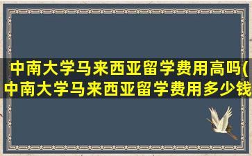 中南大学马来西亚留学费用高吗(中南大学马来西亚留学费用多少钱)