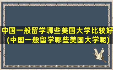 中国一般留学哪些美国大学比较好(中国一般留学哪些美国大学呢)