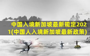 中国入境新加坡最新规定2021(中国人入境新加坡最新政策)