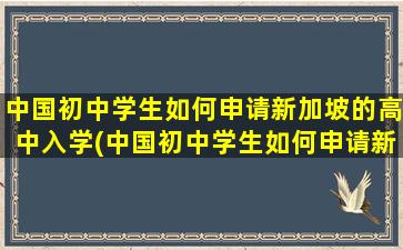 中国初中学生如何申请新加坡的高中入学(中国初中学生如何申请新加坡的高中毕业)