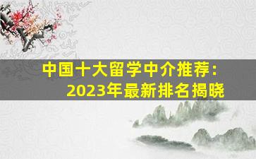 中国十大留学中介推荐：2023年最新排名揭晓