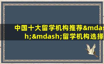 中国十大留学机构推荐——留学机构选择指南