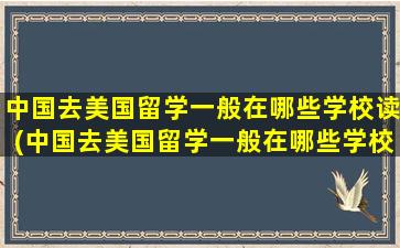 中国去美国留学一般在哪些学校读(中国去美国留学一般在哪些学校住)