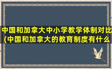 中国和加拿大中小学教学体制对比(中国和加拿大的教育制度有什么不同-)