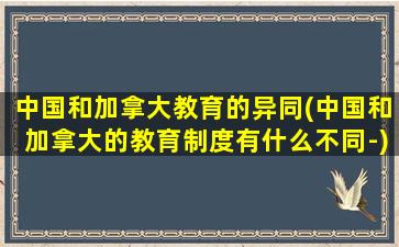 中国和加拿大教育的异同(中国和加拿大的教育制度有什么不同-)