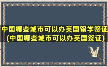 中国哪些城市可以办英国留学签证(中国哪些城市可以办英国签证)